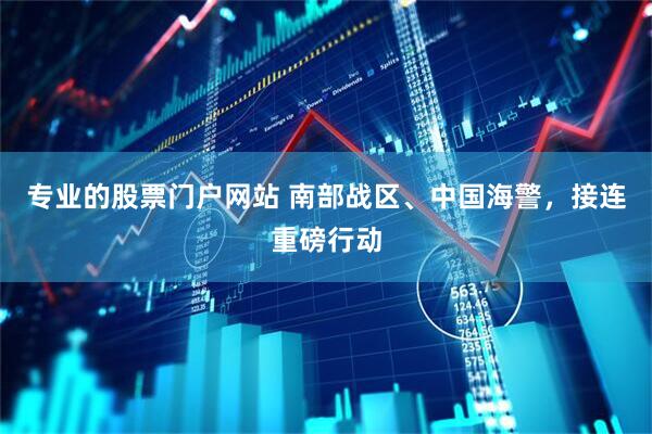 专业的股票门户网站 南部战区、中国海警，接连重磅行动