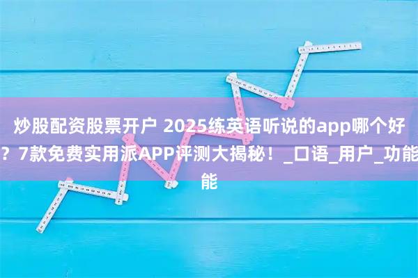 炒股配资股票开户 2025练英语听说的app哪个好?7款免费实用派APP评测大揭秘!_口语_用户_功能