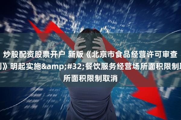 炒股配资股票开户 新版《北京市食品经营许可审查细则》明起实施 餐饮服务经营场所面积限制取消