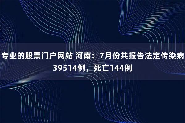 专业的股票门户网站 河南:7月份共报告法定传染病39514例,死亡144例