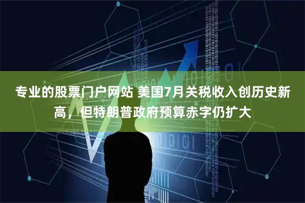 专业的股票门户网站 美国7月关税收入创历史新高，但特朗普政府预算赤字仍扩大