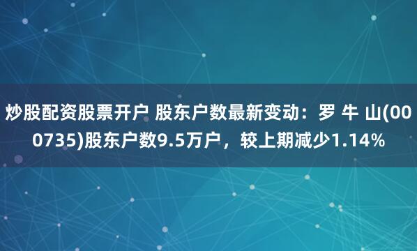 炒股配资股票开户 股东户数最新变动:罗 牛 山(000735)股东户数9.5万户,较上期减少1.14%