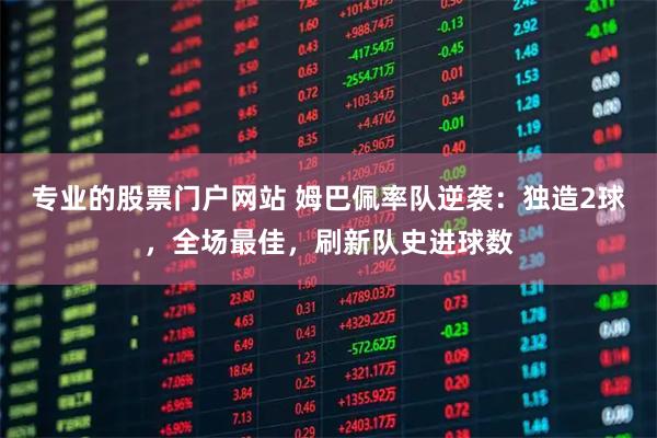 专业的股票门户网站 姆巴佩率队逆袭:独造2球,全场最佳,刷新队史进球数