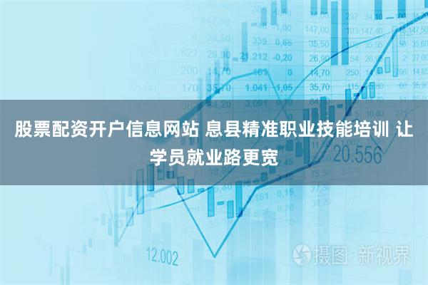 股票配资开户信息网站 息县精准职业技能培训 让学员就业路更宽