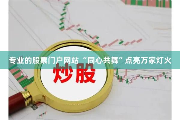 专业的股票门户网站 “同心共舞”点亮万家灯火