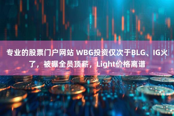 专业的股票门户网站 WBG投资仅次于BLG、IG火了,被曝全员顶薪,Light价格离谱