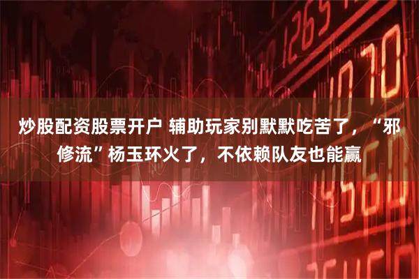 炒股配资股票开户 辅助玩家别默默吃苦了，“邪修流”杨玉环火了，不依赖队友也能赢