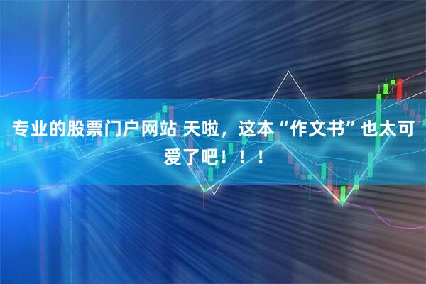 专业的股票门户网站 天啦，这本“作文书”也太可爱了吧！！！