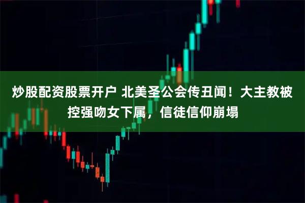 炒股配资股票开户 北美圣公会传丑闻!大主教被控强吻女下属,信徒信仰崩塌