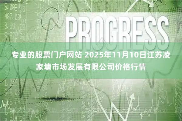专业的股票门户网站 2025年11月10日江苏凌家塘市场发展有限公司价格行情