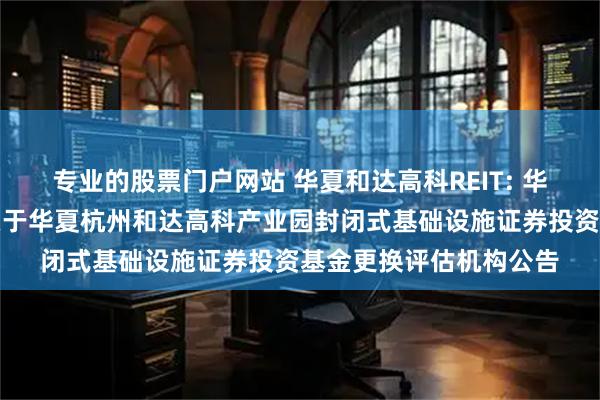 专业的股票门户网站 华夏和达高科REIT: 华夏基金管理有限公司关于华夏杭州和达高科产业园封闭式基础设施证券投资基金更换评估机构公告