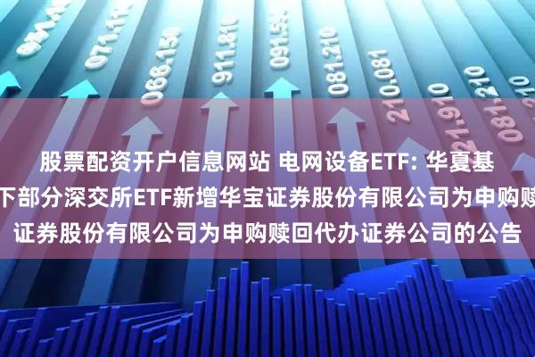 股票配资开户信息网站 电网设备ETF: 华夏基金管理有限公司关于旗下部分深交所ETF新增华宝证券股份有限公司为申购赎回代办证券公司的公告